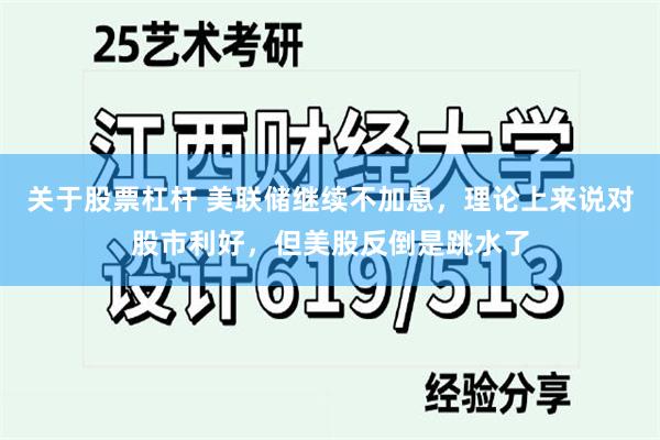 关于股票杠杆 美联储继续不加息,理论上来说对股市利好,但美股反倒是跳水了