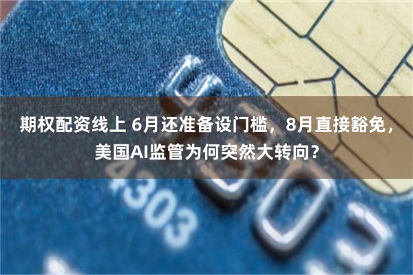 期权配资线上 6月还准备设门槛，8月直接豁免，美国AI监管为何突然大转向？