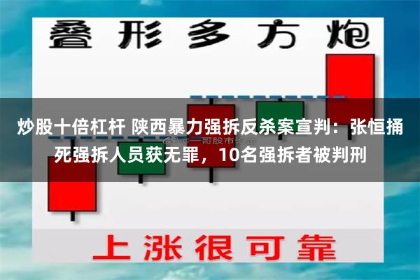 炒股十倍杠杆 陕西暴力强拆反杀案宣判：张恒捅死强拆人员获无罪，10名强拆者被判刑
