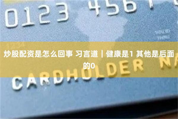 炒股配资是怎么回事 习言道｜健康是1 其他是后面的0