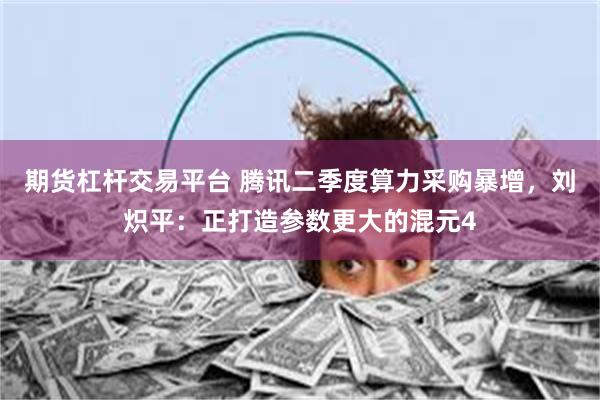 期货杠杆交易平台 腾讯二季度算力采购暴增，刘炽平：正打造参数更大的混元4