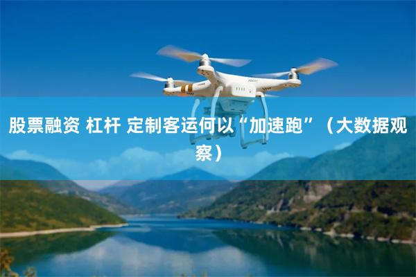股票融资 杠杆 定制客运何以“加速跑”（大数据观察）