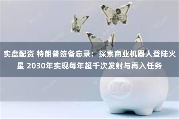 实盘配资 特朗普签备忘录：探索商业机器人登陆火星 2030年实现每年超千次发射与再入任务