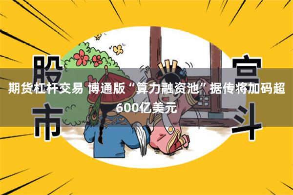 期货杠杆交易 博通版“算力融资池”据传将加码超600亿美元