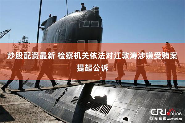 炒股配资最新 检察机关依法对江敦涛涉嫌受贿案提起公诉