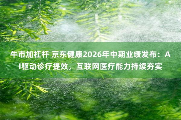牛市加杠杆 京东健康2026年中期业绩发布：AI驱动诊疗提效，互联网医疗能力持续夯实