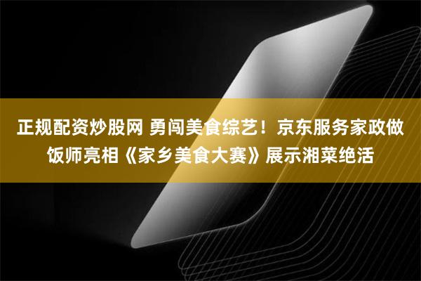 正规配资炒股网 勇闯美食综艺！京东服务家政做饭师亮相《家乡美食大赛》展示湘菜绝活