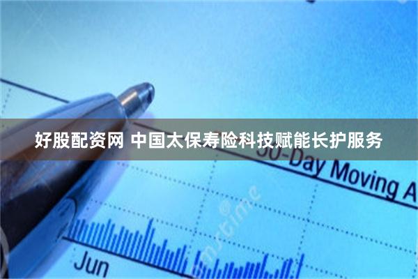 好股配资网 中国太保寿险科技赋能长护服务
