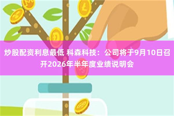 炒股配资利息最低 科森科技：公司将于9月10日召开2026年半年度业绩说明会