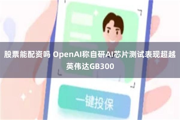 股票能配资吗 OpenAI称自研AI芯片测试表现超越英伟达GB300