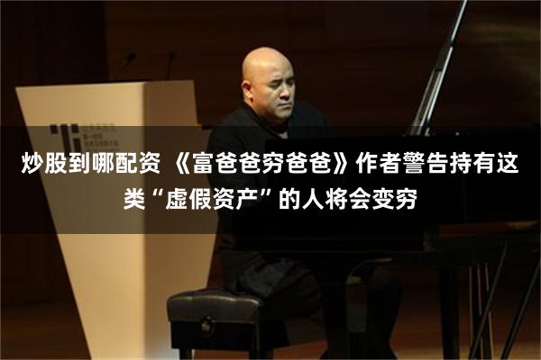 炒股到哪配资 《富爸爸穷爸爸》作者警告持有这类“虚假资产”的人将会变穷