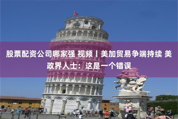 股票配资公司哪家强 视频丨美加贸易争端持续 美政界人士：这是一个错误