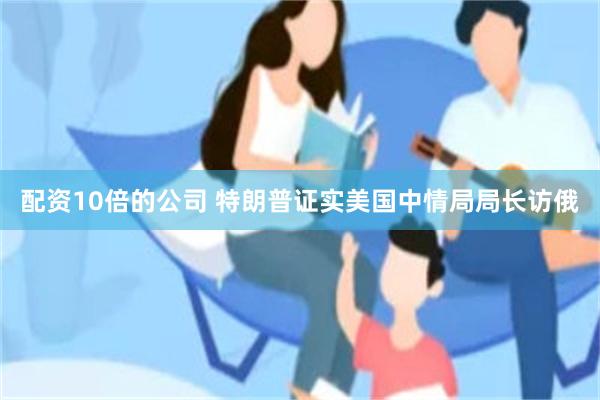 配资10倍的公司 特朗普证实美国中情局局长访俄