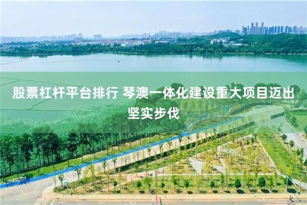 股票杠杆平台排行 琴澳一体化建设重大项目迈出坚实步伐