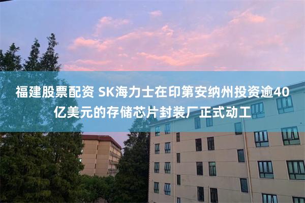 福建股票配资 SK海力士在印第安纳州投资逾40亿美元的存储芯片封装厂正式动工