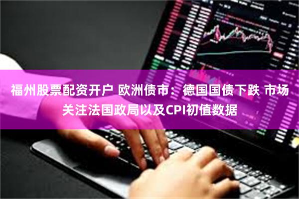 福州股票配资开户 欧洲债市：德国国债下跌 市场关注法国政局以及CPI初值数据