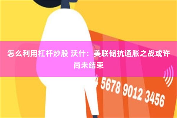 怎么利用杠杆炒股 沃什：美联储抗通胀之战或许尚未结束