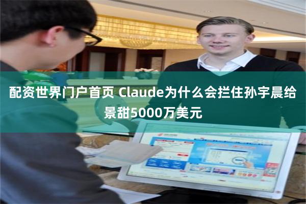 配资世界门户首页 Claude为什么会拦住孙宇晨给景甜5000万美元
