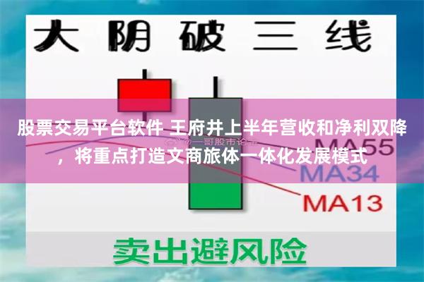 股票交易平台软件 王府井上半年营收和净利双降，将重点打造文商旅体一体化发展模式