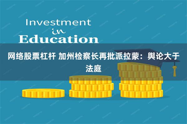 网络股票杠杆 加州检察长再批派拉蒙:舆论大于法庭