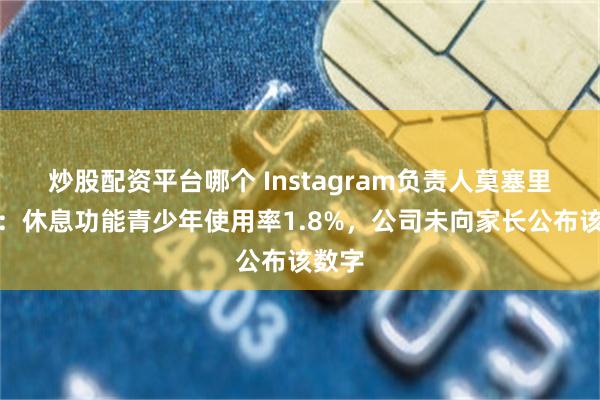 炒股配资平台哪个 Instagram负责人莫塞里出庭：休息功能青少年使用率1.8%，公司未向家长公布该数字