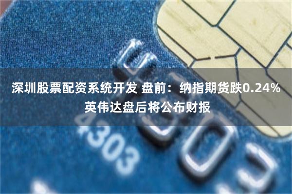 深圳股票配资系统开发 盘前：纳指期货跌0.24% 英伟达盘后将公布财报