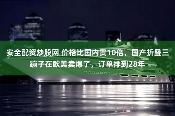 安全配资炒股网 价格比国内贵10倍，国产折叠三蹦子在欧美卖爆了，订单排到28年