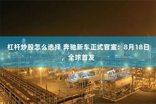 杠杆炒股怎么选择 奔驰新车正式官宣:8月18日,全球首发
