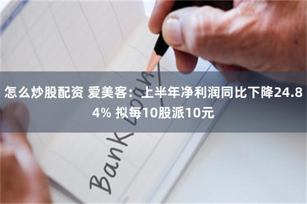 怎么炒股配资 爱美客：上半年净利润同比下降24.84% 拟每10股派10元
