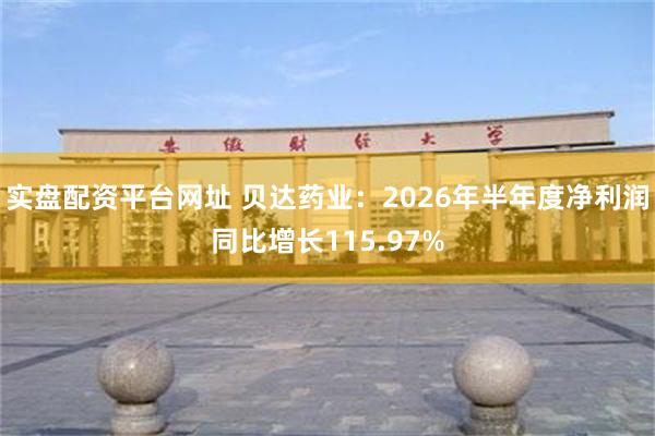 实盘配资平台网址 贝达药业：2026年半年度净利润同比增长115.97%