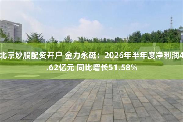 北京炒股配资开户 金力永磁：2026年半年度净利润4.62亿元 同比增长51.58%