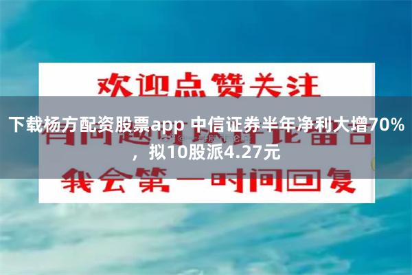 下载杨方配资股票app 中信证券半年净利大增70%，拟10股派4.27元