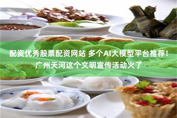 配资优秀股票配资网站 多个AI大模型平台推荐！广州天河这个文明宣传活动火了