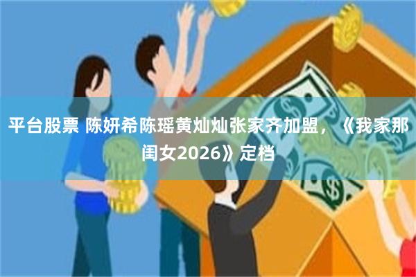 平台股票 陈妍希陈瑶黄灿灿张家齐加盟，《我家那闺女2026》定档