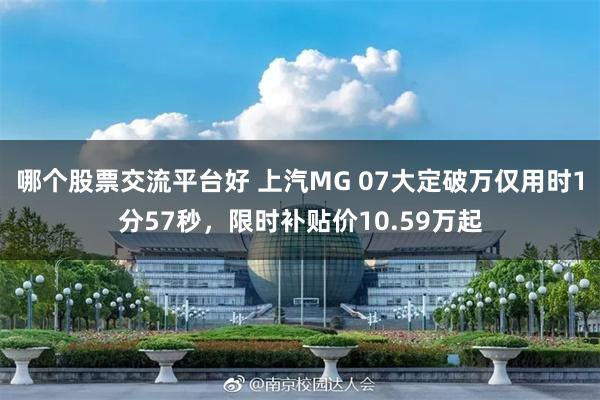 哪个股票交流平台好 上汽MG 07大定破万仅用时1分57秒，限时补贴价10.59万起