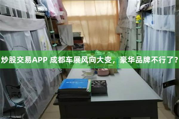 炒股交易APP 成都车展风向大变，豪华品牌不行了？