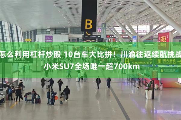 怎么利用杠杆炒股 10台车大比拼!川渝往返续航挑战 小米SU7全场唯一超700km