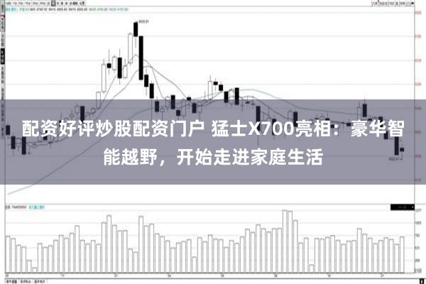 配资好评炒股配资门户 猛士X700亮相：豪华智能越野，开始走进家庭生活