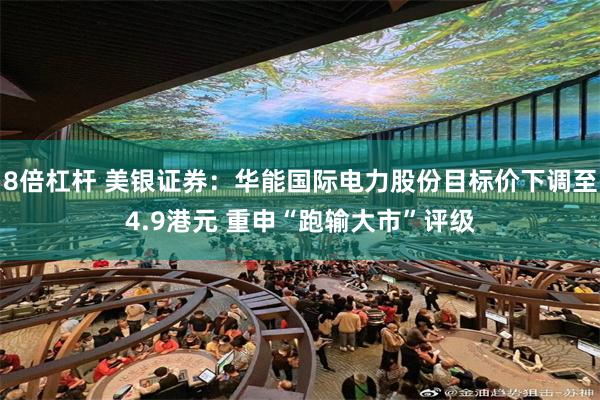8倍杠杆 美银证券：华能国际电力股份目标价下调至4.9港元 重申“跑输大市”评级