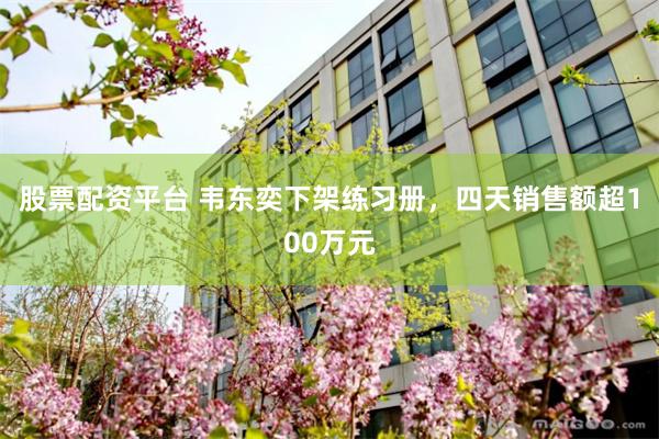 股票配资平台 韦东奕下架练习册，四天销售额超100万元