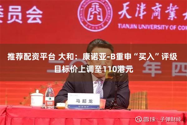 推荐配资平台 大和：康诺亚-B重申“买入”评级 目标价上调至110港元