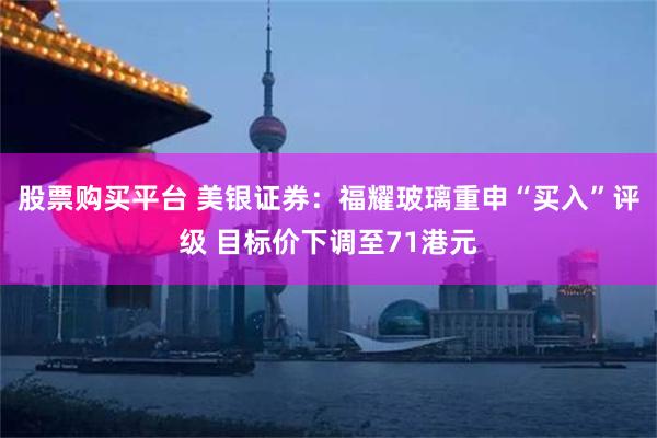 股票购买平台 美银证券:福耀玻璃重申“买入”评级 目标价下调至71港元