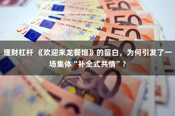 理财杠杆 《欢迎来龙餐馆》的留白，为何引发了一场集体“补全式共情”？