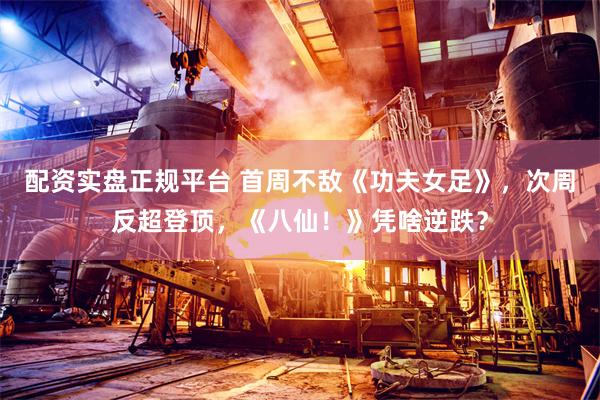 配资实盘正规平台 首周不敌《功夫女足》，次周反超登顶，《八仙！》凭啥逆跌？