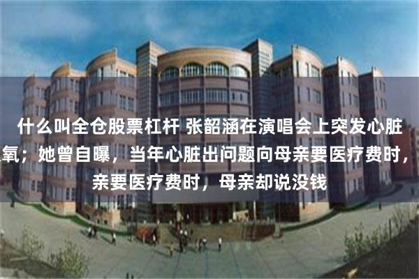 什么叫全仓股票杠杆 张韶涵在演唱会上突发心脏不适，现场吸氧；她曾自曝，当年心脏出问题向母亲要医疗费时，母亲却说没钱
