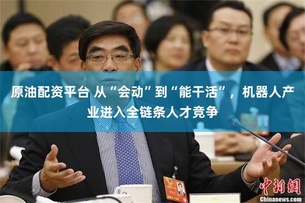 原油配资平台 从“会动”到“能干活”，机器人产业进入全链条人才竞争