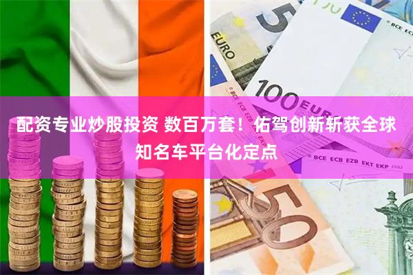 配资专业炒股投资 数百万套！佑驾创新斩获全球知名车平台化定点