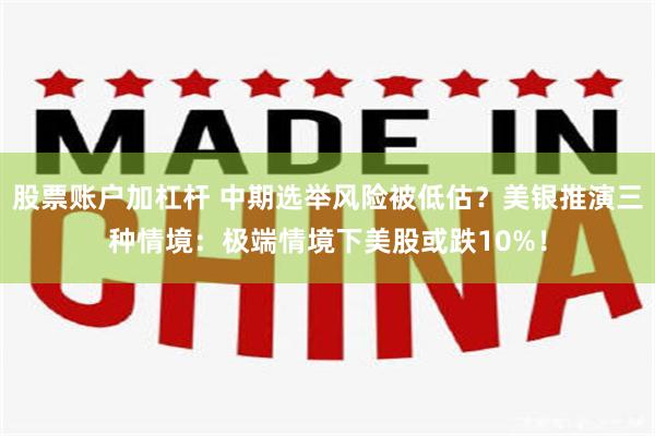 股票账户加杠杆 中期选举风险被低估？美银推演三种情境：极端情境下美股或跌10%！