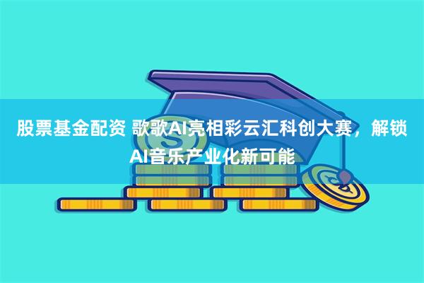 股票基金配资 歌歌AI亮相彩云汇科创大赛，解锁AI音乐产业化新可能