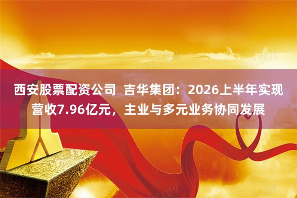 西安股票配资公司 吉华集团:2026上半年实现营收7.96亿元,主业与多元业务协同发展